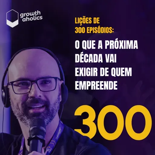 #300 – Lições de 300 episódios: O que a próxima década vai exigir de quem empreende