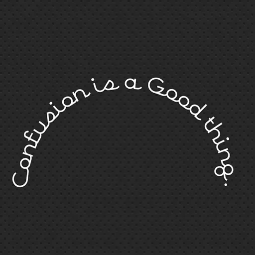 Confusion is a Good thing.