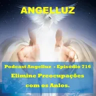 Angelluz – #716 – Elimine Preocupacoes com os Anjos