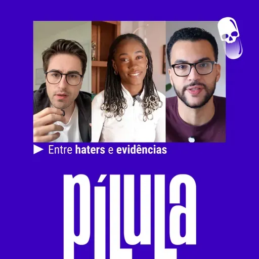 PÍLULA - Entre haters e evidências