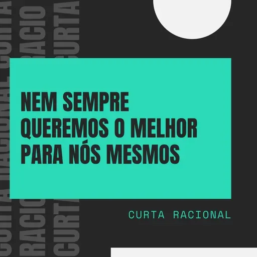 NEM SEMPRE QUEREMOS O MELHOR PARA NÓS MESMOS - Curta Racional 017