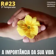 Conversas Orgânicas Reflexões 3T-23 - A importância da sua vida