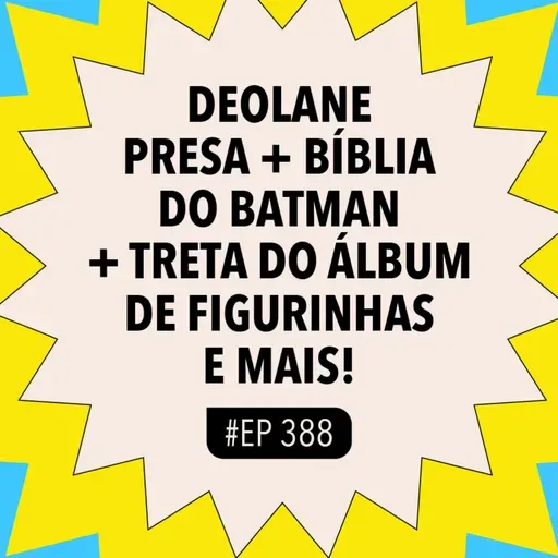 #388: Deolane presa + Bíblia do Batman + Treta do álbum de figurinhas e mais!