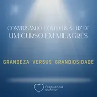 GRANDEZA VERSUS GRANDIOSIDADE - Conversando com Deus à Luz de Um Curso em Milagres | UCEM | Na Frequência do Amor