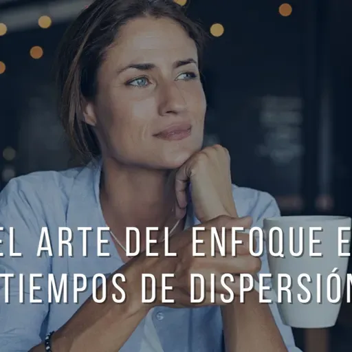 El arte del enfoque en tiempos de dispersión