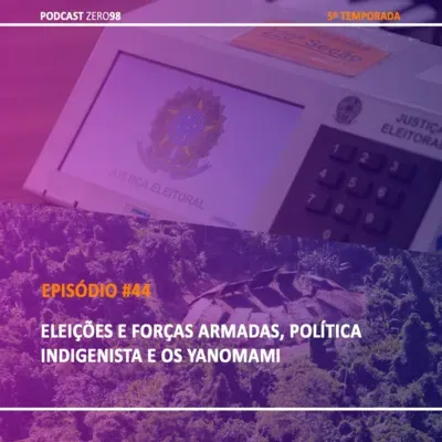 #44 Eleições e forças armadas, política indigenista e os Yanomami