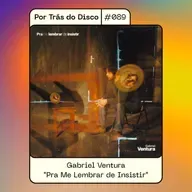 Por Trás do Disco #089 - Gabriel Ventura: "Pra Me Lembrar de Insistir"