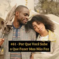 #61 - Por Que Você Sabe o Que Fazer Mas Não Faz