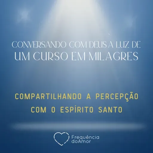 COMPARTILHANDO A PERCEPÇÃO COM O ESPÍRITO SANTO | Conversando com Deus à Luz de Um Curso em Milagres | UCEM | Na Frequência do Amor