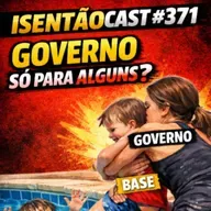 ISENTÃOCAST #371: GOVERNO SÓ PARA ALGUNS?