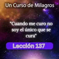 LECCIÓN 137 - Cuando me curo no soy el único que se cura. Libro de Ejercicios. UCDM (con fondo musical)