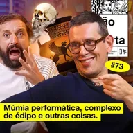 #73: MÚMIA PERFORMÁTICA, COMPLEXO DE ÉDIPO E OUTRAS COISAS