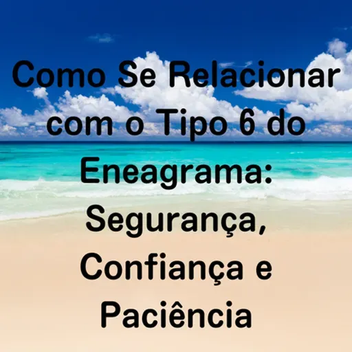Como Se Relacionar com o Tipo 6 do Eneagrama: Segurança, Confiança e Paciência