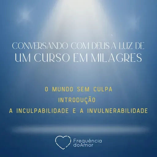O MUNDOS EM CULPA - INTRODUÇÃO E A INCULPABILIDADE E A INVULNERABILIDADE - Conversando com Deus à Luz de Um Curso em Milagres | UCEM | Na Frequência do Amor