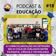 PODCAST E EDUCAÇÃO #18 | A CURRICULARIZAÇÃO DA EXTENSÃO NO III CICLO DE DIÁLOGOS ENTRE FILOSOFIA, CIÊNCIA E TECNOLOGIA