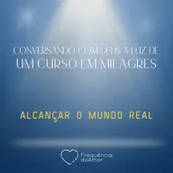 ALCANÇAR O MUNDO REAL - Conversando com Deus à Luz de Um Curso em Milagres | UCEM | Na Frequência do Amor