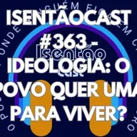 ISENTÃOCAST #363 - IDEOLOGIA: O POVO QUER UMA PARA VIVER?