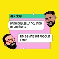 #338: Fim de mais um podcast + Dado Dolabella acusado de violência e mais!