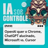 141: OpenAI quer o Chrome, ChatGPT alucinado, Microsoft vs. Cursor