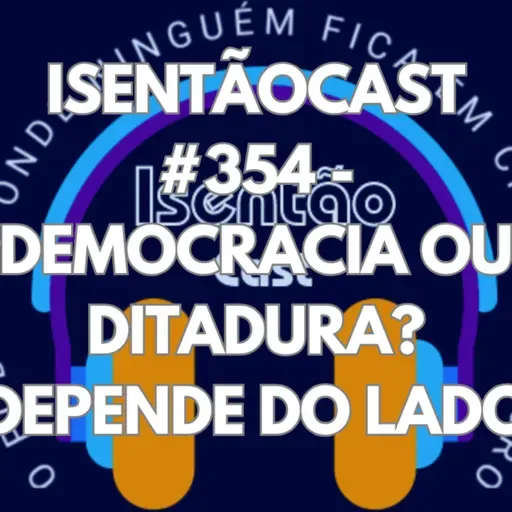 ISENTÃOCAST #354 - DEMOCRACIA OU DITADURA? DEPENDE DO LADO