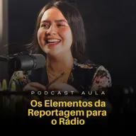 OS ELEMENTOS DA REPORTAGEM PARA O RÁDIO | Podcast Aulas - Ep.03