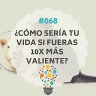 #068 - ¿Cómo sería tu vida si fueras 10x más valiente?, con Luisa Altamirano
