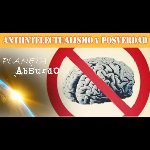 ANTIINTELECTUALISMO y POSVERDAD - Planeta Absurdo (Ep.4)