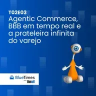 Bluetimes Talks #T02EP03 - Agentic Commerce, BBB em tempo real e a prateleira infinita do varejo