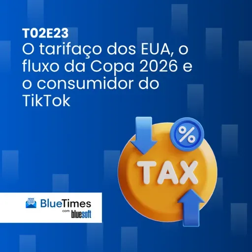 Bluetimes Talks #T02EP23 - O tarifaço dos EUA, o fluxo da Copa 2026 e o consumidor do TikTok