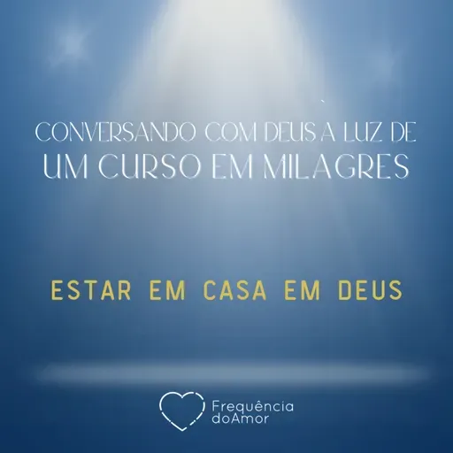 ESTAR EM CASA EM DEUS - Conversando com Deus à Luz de Um Curso em Milagres | UCEM | Na Frequência do Amor