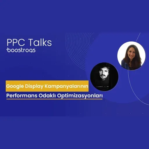 #16 PPC Talks: Google Display Kampanyalarının Performans Odaklı Optimizasyonları