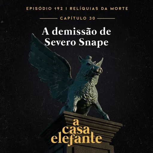 A Casa Elefante #192 – A demissão de Severo Snape
