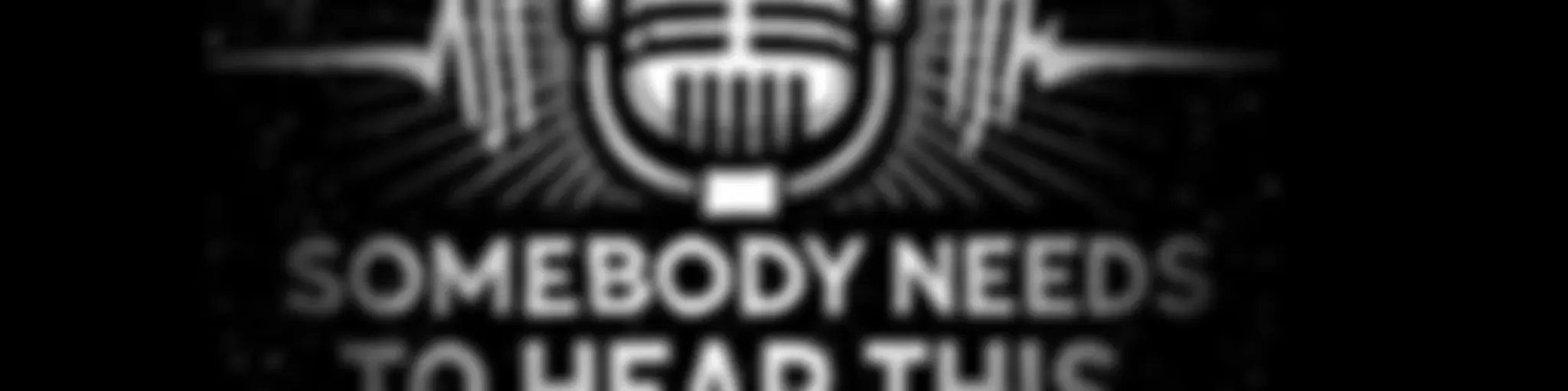 "Somebody Needs To Hear This Podcast “