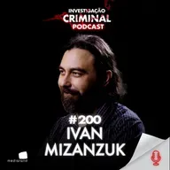 ANTROPOLOGIA DO CRIME: OS MÉTODOS INVESTIGATIVOS DE IVAN MIZANZUK - INVESTIGAÇÃO CRIMINAL PODCAST #200