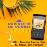 Ouvinte-19 de Verão #09 - Querido Diário, Hoje Eu Gravei Um Podcast