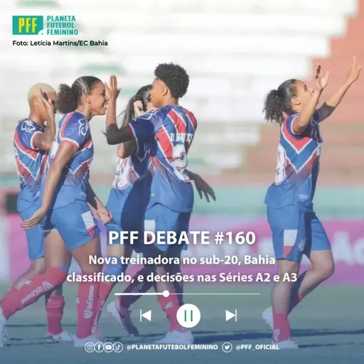 PFF DEBATE #160 - Nova treinadora no sub-20, Bahia classificado, e decisões nas Séries A2 e A3