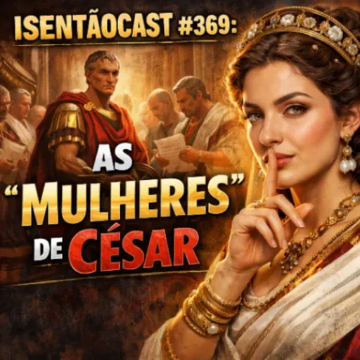 ISENTÃOCAST #369 - AS "MULHERES DE CÉSAR"