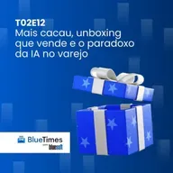 Bluetimes Talks #T02EP12 - Mais cacau, unboxing que vende e o paradoxo da IA no varejo