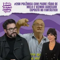 #208 POLÊMICA COM PADRE FÁBIO DE MELO E VIZINHO AGRESSOR EXPOSTO NO FANTÁSTICO