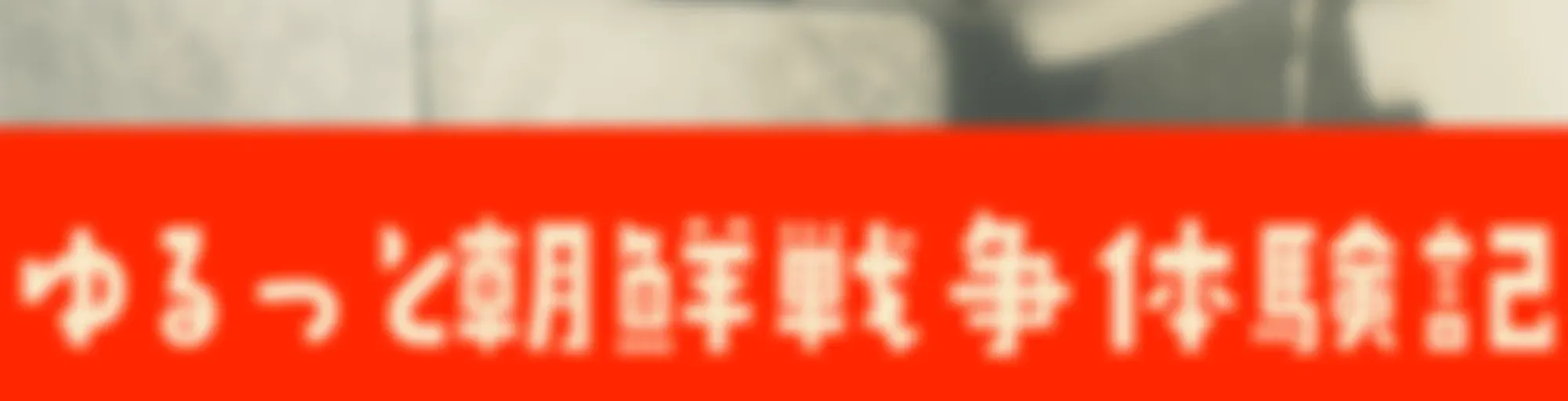 ゆるっと朝鮮戦争体験記