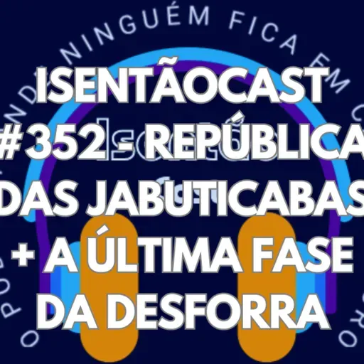 ISENTÃOCAST #352 - REPÚBLICA DAS JABUTICABAS + A ÚLTIMA FASE DA DESFORRA