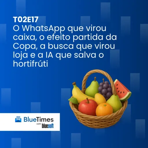 Bluetimes Talks #T02EP17 - O WhatsApp que virou caixa, o efeito partida da Copa, a busca que virou loja e a IA que salva o hortifrúti