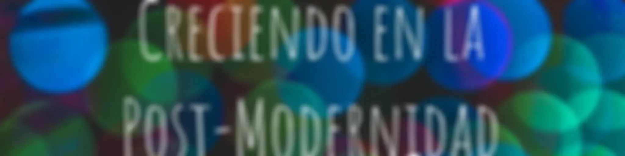 Creciendo en la Post-Modernidad
