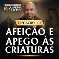 Afeição e apego as criaturas | Pregação | Quaresma 2026 | #05