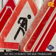 GC 134 | O RUIM É TER QUE TRABALHAR