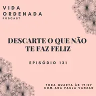 Vida Ordenada #131 Descarte o que não te faz feliz