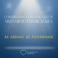 AS DÁDIVAS DA PATERNIDADE - Conversando com Deus à Luz de Um Curso em Milagres | UCEM | Na Frequência do Amor