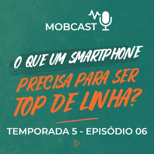 O que um smartphone precisa para ser topo de linha? - Mobcast Temporada 5