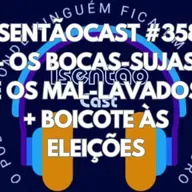 ISENTÃOCAST #358 - OS BOCAS-SUJAS E OS MAL-LAVADOS + BOICOTE ÀS ELEIÇÕES