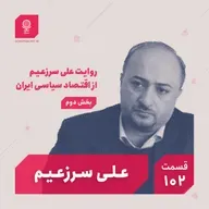 قسمت ۱۰۲: روایت علی سرزعیم از اقتصاد سیاسی ایران (بخش دوم)